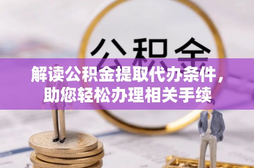 来凤解读公积金提取代办条件，助您轻松办理相关手续
