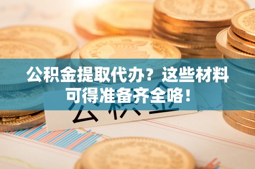 来凤公积金提取代办？这些材料可得准备齐全咯！