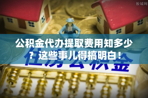 来凤公积金代办提取费用知多少？这些事儿得搞明白！