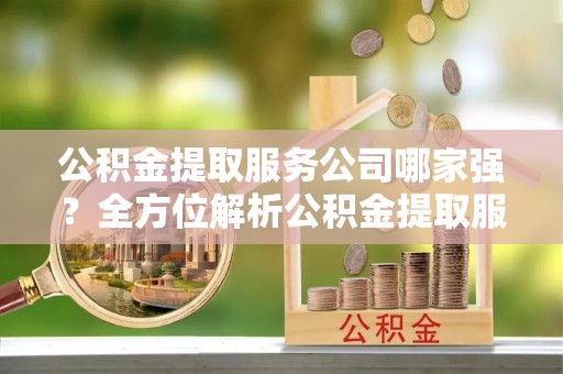 来凤公积金提取服务公司哪家强？全方位解析公积金提取服务公司的那些事儿