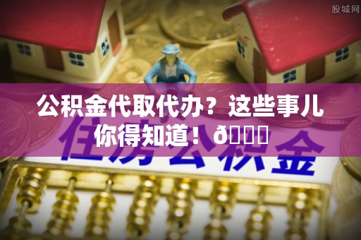 来凤公积金代取代办？这些事儿你得知道！😎