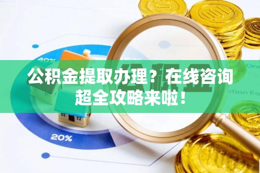 来凤公积金提取办理？在线咨询超全攻略来啦！