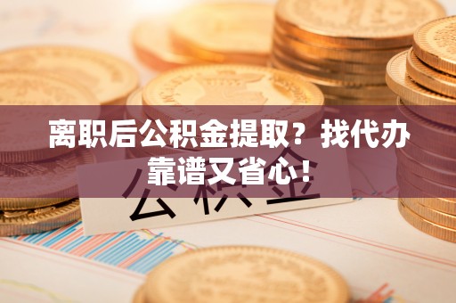 来凤离职后公积金提取？找代办靠谱又省心！