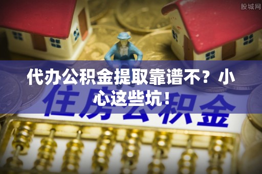 来凤代办公积金提取靠谱不？小心这些坑！