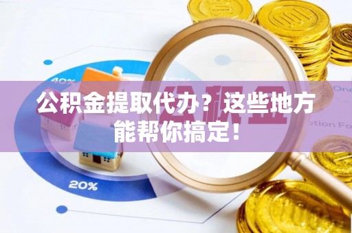 来凤公积金提取代办？这些地方能帮你搞定！