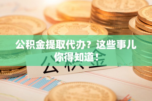 来凤公积金提取代办？这些事儿你得知道！