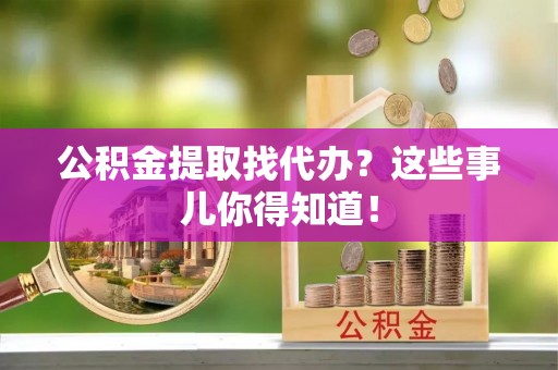 来凤公积金提取找代办？这些事儿你得知道！