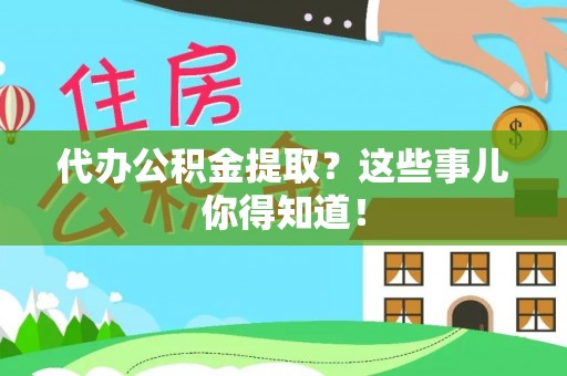 来凤代办公积金提取？这些事儿你得知道！