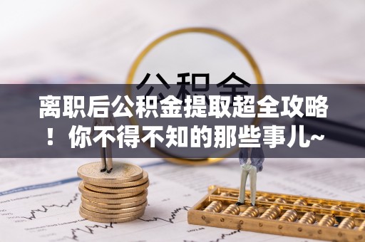 来凤离职后公积金提取超全攻略！你不得不知的那些事儿~