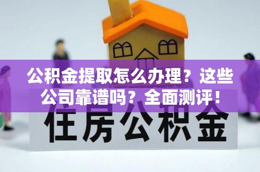 来凤公积金提取怎么办理？这些公司靠谱吗？全面测评！