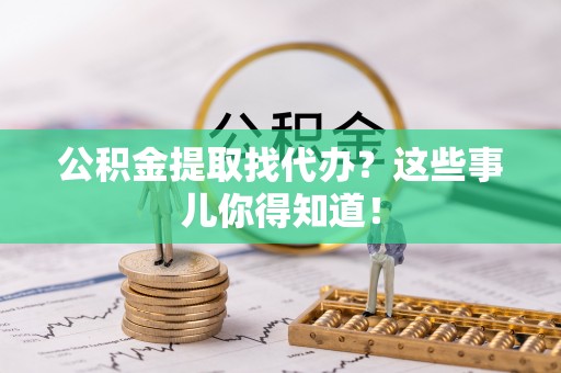 来凤公积金提取找代办？这些事儿你得知道！