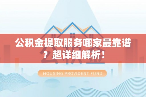 来凤公积金提取服务哪家最靠谱？超详细解析！
