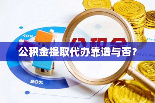 来凤公积金提取代办靠谱与否？