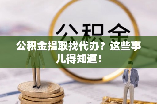 来凤公积金提取找代办？这些事儿得知道！