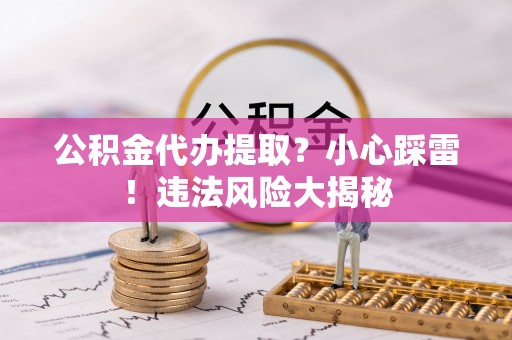 来凤公积金代办提取？小心踩雷！违法风险大揭秘