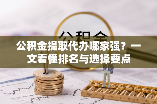 来凤公积金提取代办哪家强？一文看懂排名与选择要点