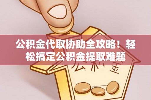来凤公积金代取协助全攻略！轻松搞定公积金提取难题