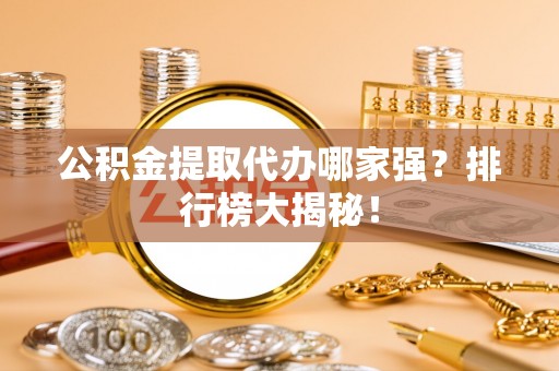 来凤公积金提取代办哪家强？排行榜大揭秘！