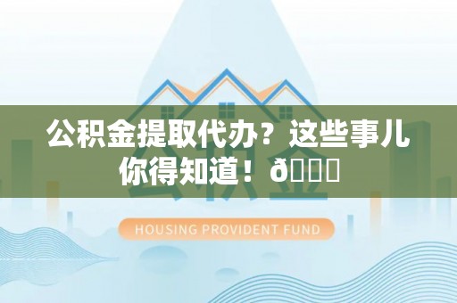 来凤公积金提取代办？这些事儿你得知道！😎