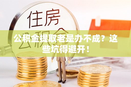 来凤公积金提取老是办不成？这些坑得避开！