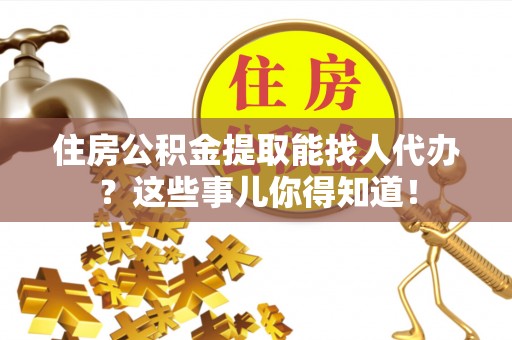 来凤住房公积金提取能找人代办？这些事儿你得知道！