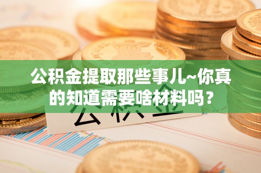 来凤公积金提取那些事儿~你真的知道需要啥材料吗？