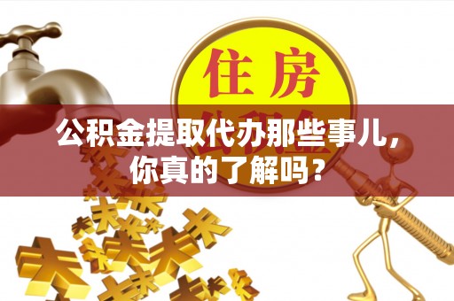 来凤公积金提取代办那些事儿，你真的了解吗？