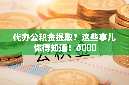来凤代办公积金提取？这些事儿你得知道！😎