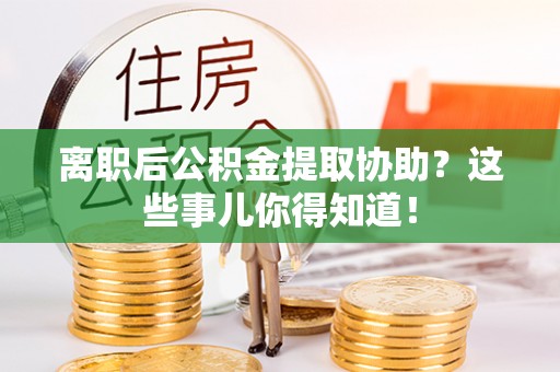 来凤离职后公积金提取协助？这些事儿你得知道！