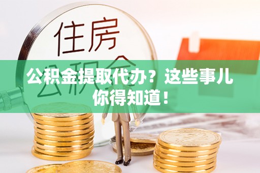 来凤公积金提取代办？这些事儿你得知道！