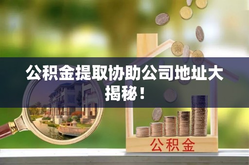 来凤公积金提取协助公司地址大揭秘！