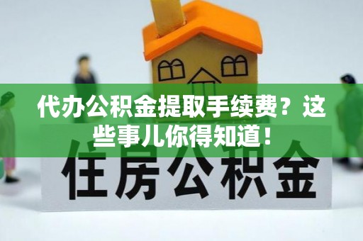 来凤代办公积金提取手续费？这些事儿你得知道！