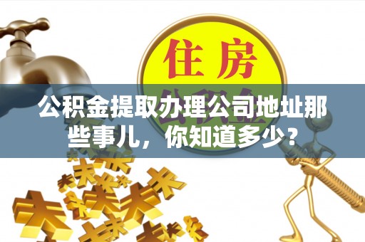 来凤公积金提取办理公司地址那些事儿，你知道多少？
