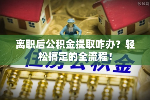 来凤离职后公积金提取咋办？轻松搞定的全流程！