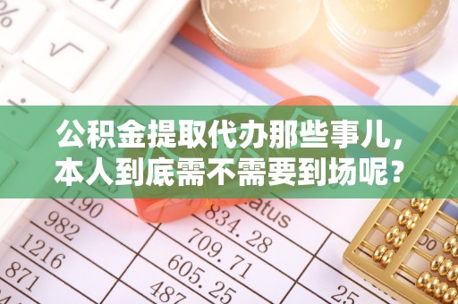 来凤公积金提取代办那些事儿，本人到底需不需要到场呢？