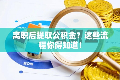 来凤离职后提取公积金？这些流程你得知道！