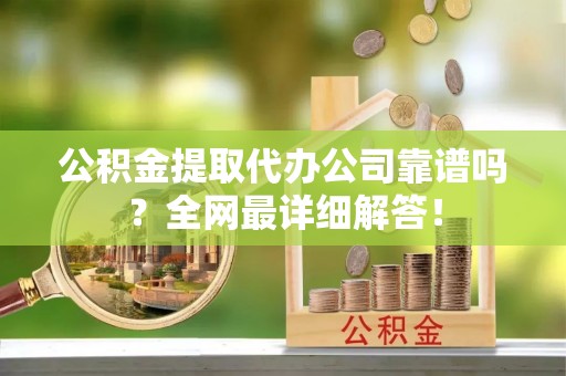来凤公积金提取代办公司靠谱吗？全网最详细解答！