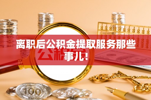 来凤离职后公积金提取服务那些事儿！