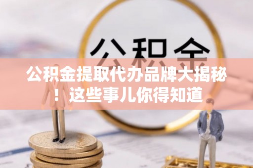 来凤公积金提取代办品牌大揭秘！这些事儿你得知道