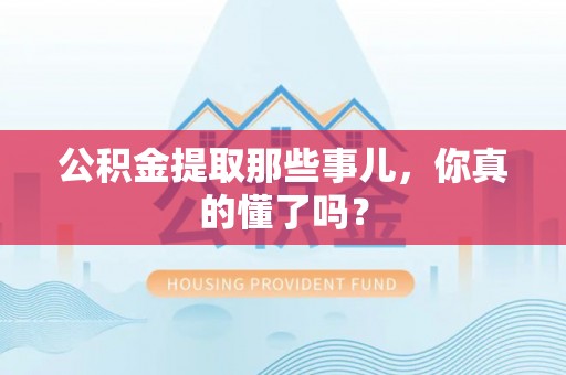 来凤公积金提取那些事儿，你真的懂了吗？