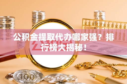 来凤公积金提取代办哪家强？排行榜大揭秘！