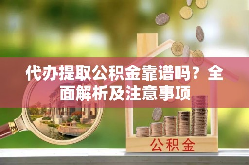 来凤代办提取公积金靠谱吗？全面解析及注意事项