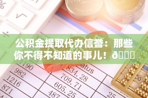 来凤公积金提取代办信誉：那些你不得不知道的事儿！😎