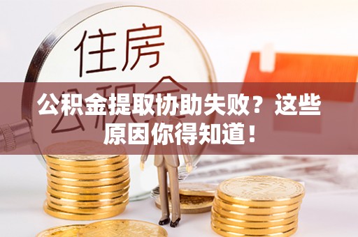 来凤公积金提取协助失败？这些原因你得知道！