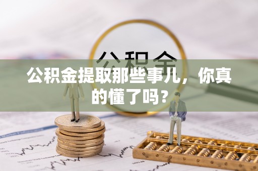 来凤公积金提取那些事儿，你真的懂了吗？