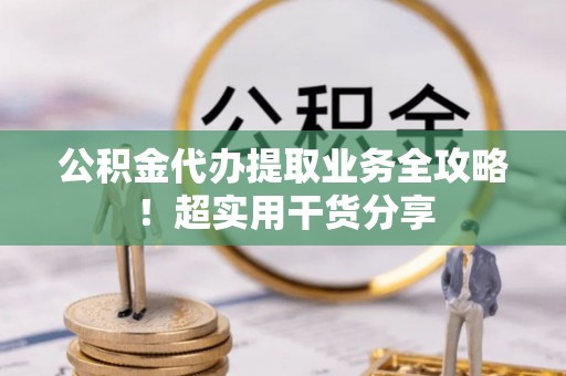 来凤公积金代办提取业务全攻略！超实用干货分享
