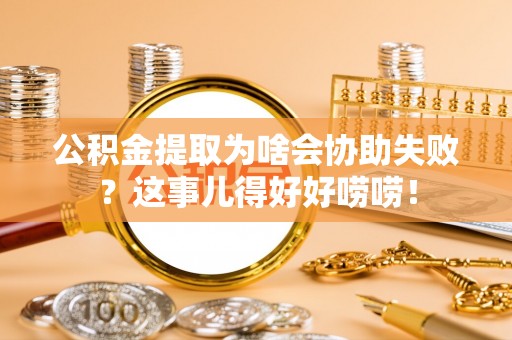 来凤公积金提取为啥会协助失败？这事儿得好好唠唠！