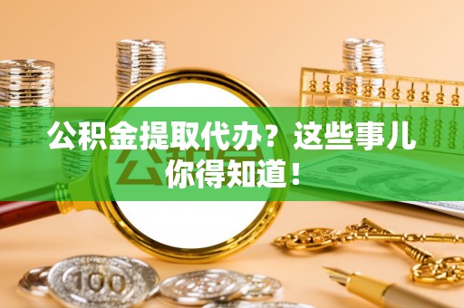 来凤公积金提取代办？这些事儿你得知道！