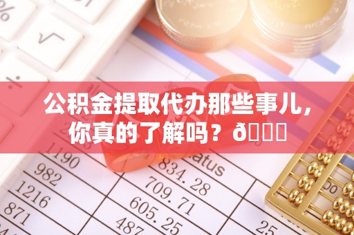 来凤公积金提取代办那些事儿，你真的了解吗？😎