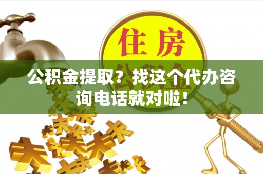 来凤公积金提取？找这个代办咨询电话就对啦！